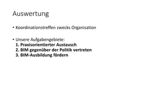 Auswertung
• Koordinationstreffen zwecks Organisation
• Unsere Aufgabengebiete:
1. Praxisorientierter Austausch
2. BIM gegenüber der Politik vertreten
3. BIM-Ausbildung fördern
 