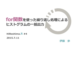 HiRoshima.R #4
2015.7.11
伊藤 歩
for関数を使った繰り返し処理による
ヒストグラムの一括出力
 