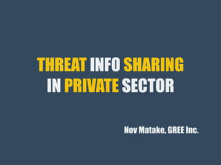 THREAT INFO SHARING
IN PRIVATE SECTOR
Nov Matake, GREE Inc.
 