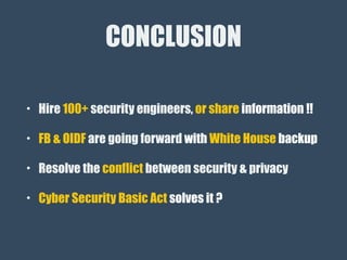 CONCLUSION
• Hire 100+ security engineers, or share information !!
• FB & OIDF are going forward with White House backup
• Resolve the conflict between security & privacy
• Cyber Security Basic Act solves it ?
 