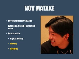 NOV MATAKE
• Security Engineer, GREE Inc.
• Evangelist, OpenID Foundation
Japan
• Interested in..
• Digital Identity
• Privacy
• Security
 