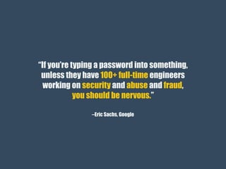 –Eric Sachs, Google
“If you’re typing a password into something,
unless they have 100+ full-time engineers
working on security and abuse and fraud,
you should be nervous.”
 