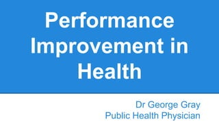 Performance
Improvement in
Health
Dr George Gray
Public Health Physician
 
