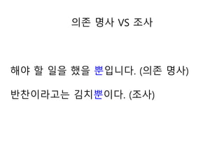 해야 할 일을 했을 뿐입니다. (의존 명사)
반찬이라고는 김치뿐이다. (조사)
의존 명사 VS 조사
 