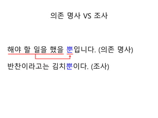 해야 할 일을 했을 뿐입니다. (의존 명사)
반찬이라고는 김치뿐이다. (조사)
의존 명사 VS 조사
 