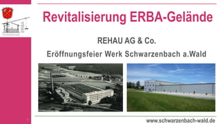 www.schwarzenbach-wald.de
Revitalisierung ERBA-Gelände
REHAU AG & Co.
Eröffnungsfeier Werk Schwarzenbach a.Wald
1
 