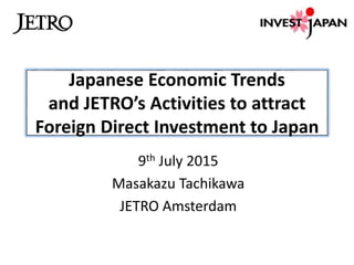 Japanese Economic Trends
and JETRO’s Activities to attract
Foreign Direct Investment to Japan
9th July 2015
Masakazu Tachikawa
JETRO Amsterdam
 