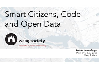 Smart Citizens, Code
and Open Data
Ivonne Jansen-Dings
Open Data Evangelist
Waag Society
 