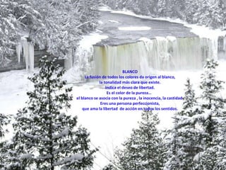 BLANCO La fusión de todos los colores da origen al blanco, la tonalidad más clara que existe.  Indica el deseo de libertad. Es el color de la pureza…  el blanco se asocia con la pureza , la inocencia, la castidad. Eres una persona perfeccionista,  que ama la libertad  de acción en todos los sentidos. 