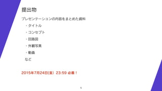 5
提出物
プレゼンテーションの内容をまとめた資料
 ・タイトル
 ・コンセプト
 ・回路図
 ・外観写真
 ・動画
 など
2015年7月24日(金）23:59 必着！
 