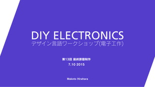 Makoto Hirahara
第13回 最終課題制作
7.10 2015
DIY ELECTRONICS
デザイン言語ワークショップ(電子工作)
 