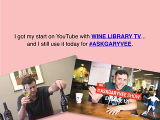 GARY VAYNERCHUK
I got my start on YouTube with WINE LIBRARY TV...
and I still use it today for #ASKGARYVEE.
 