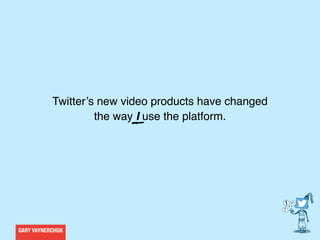 GARY VAYNERCHUK
Twitter’s new video products have changed
the way I use the platform.
 