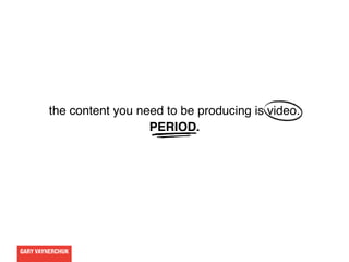 GARY VAYNERCHUK
the content you need to be producing is video.
PERIOD.
 