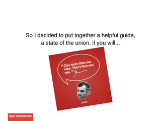 GARY VAYNERCHUK
So I decided to put together a helpful guide,
a state of the union, if you will...
 