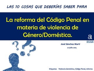 La reforma del Código Penal en
materia de violencia de
Género/Doméstica.
José Sánchez Martí
22 julio 2015
LAS 10 COSAS QUE DEBERÍAS SABER PARA
Etiquetas: Violencia doméstica, Código Penal, reforma
 