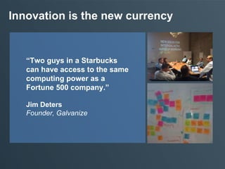 Innovation is the new currency
“Two guys in a Starbucks
can have access to the same
computing power as a
Fortune 500 company.”
Jim Deters
Founder, Galvanize
 