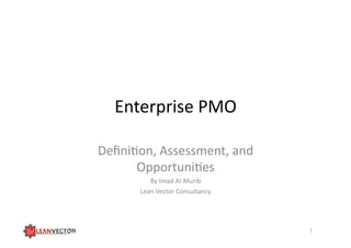 Enterprise	
  PMO	
  	
  
Deﬁni/on,	
  Assessment,	
  and	
  
Opportuni/es	
  
By	
  Imad	
  Al-­‐Murib	
  
Lean	
  Vector	
  Consultancy	
  
1	
  
 