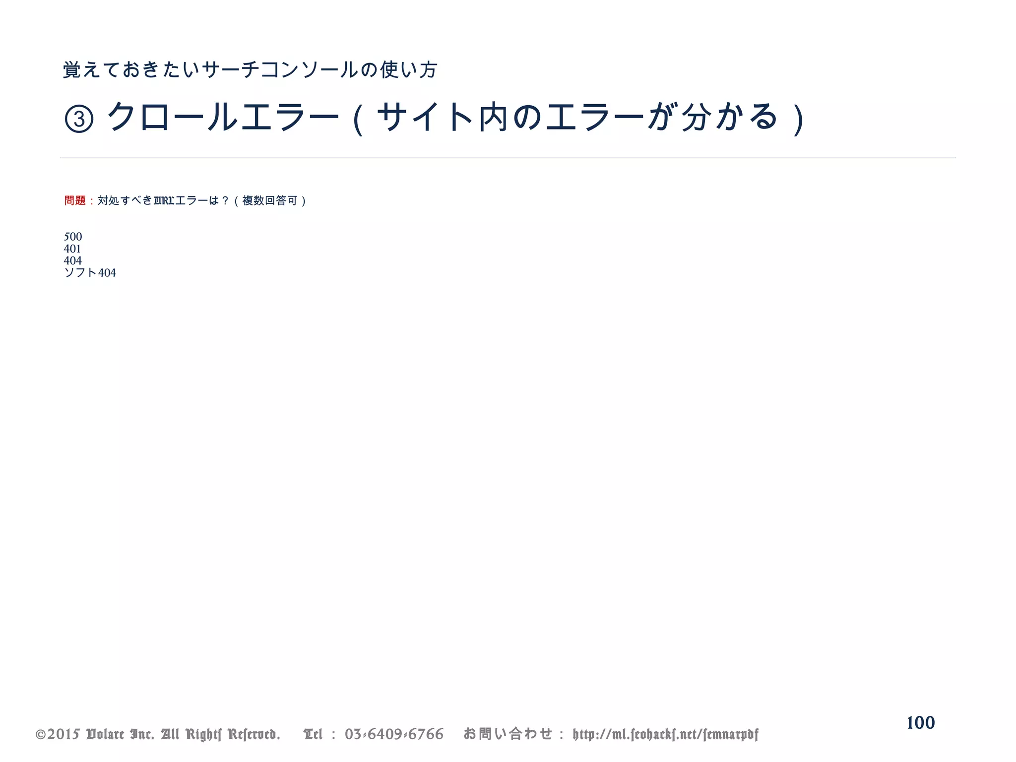 ©2015 Volare Inc. All Rights Reserved. 　 Tel ： 03-6409-6766 　お問い合わせ： http://ml.seohacks.net/semnarpdf
③ クロールエラー（サイト内のエラーが分かる）
覚えておきたいサーチコンソールの使い方
100
問題：対処すべきURLエラーは？（複数回答可）
500
401
404
ソフト404
 