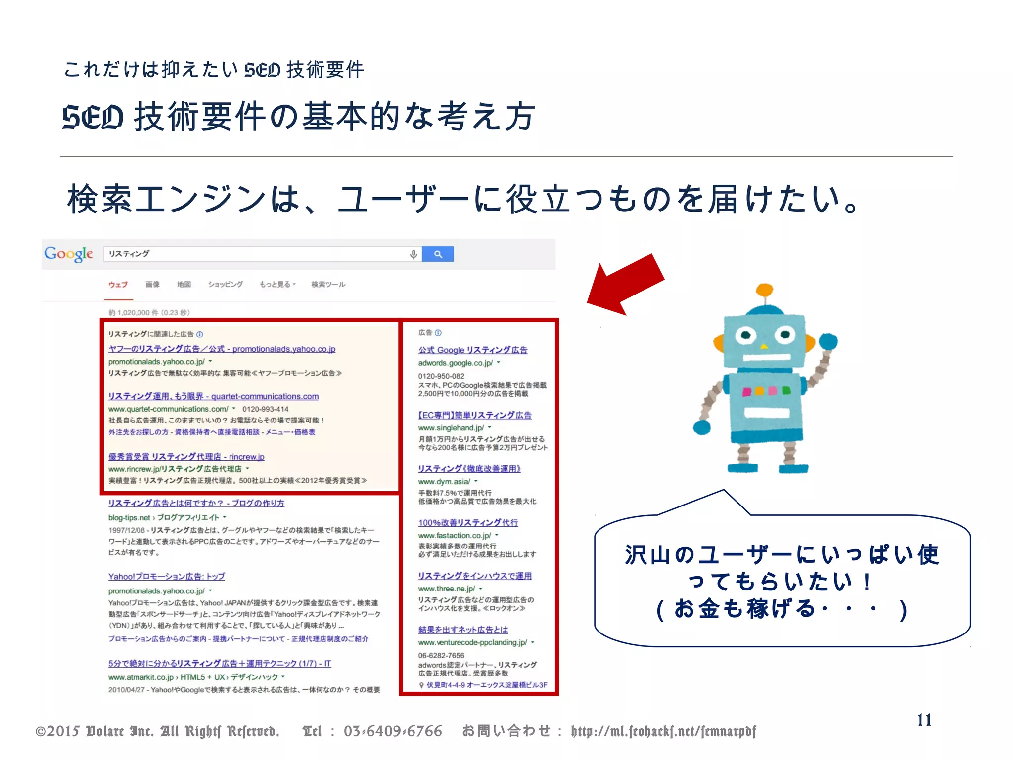 ©2015 Volare Inc. All Rights Reserved. 　 Tel ： 03-6409-6766 　お問い合わせ： http://ml.seohacks.net/semnarpdf
SEO 技術要件の基本的な考え方
これだけは抑えたい SEO 技術要件
11
検索エンジンは、ユーザーに役立つものを届けたい。
沢山のユーザーにいっぱい使
ってもらいたい！
（お金も稼げる・・・）
 