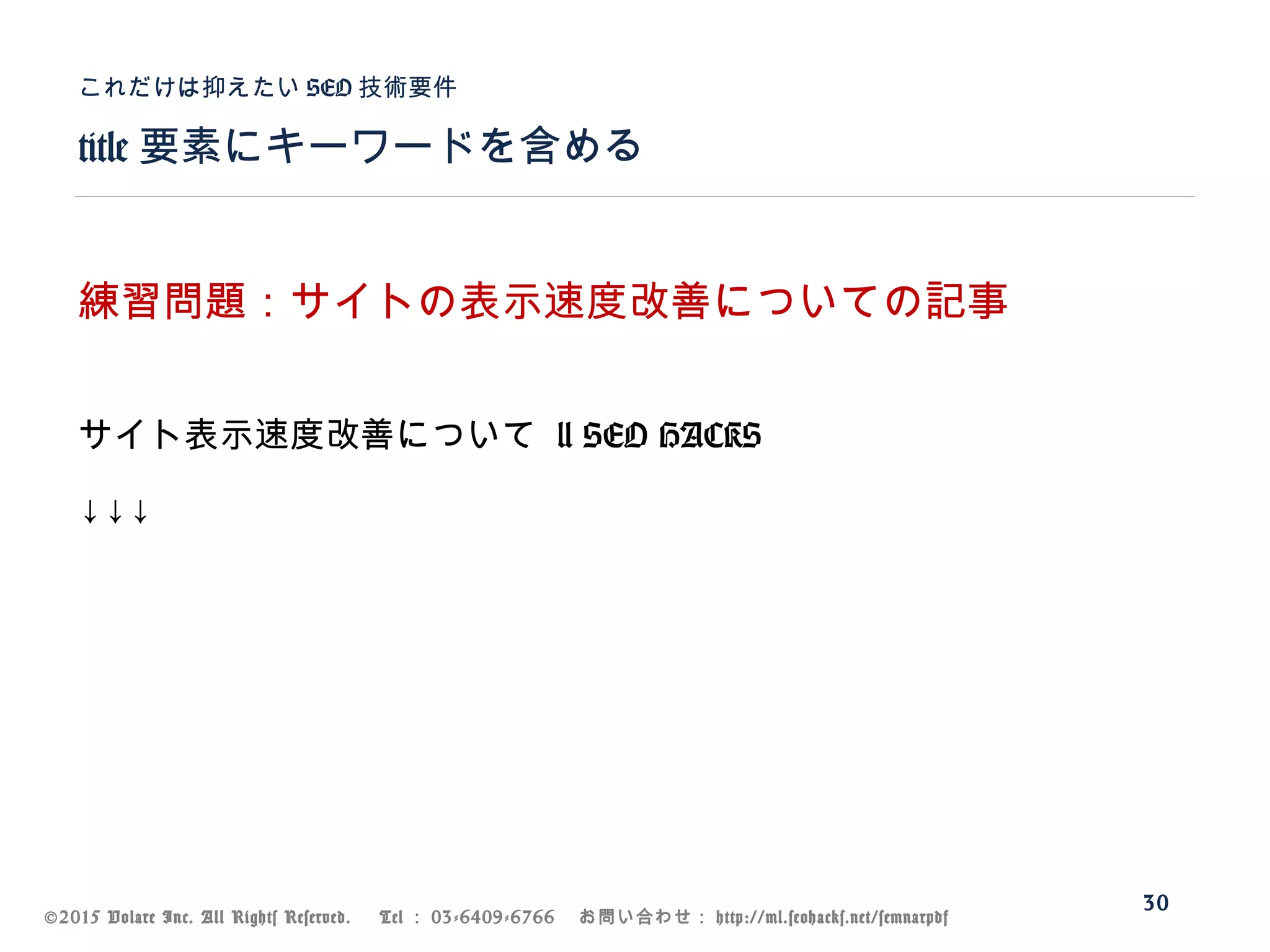 ©2015 Volare Inc. All Rights Reserved. 　 Tel ： 03-6409-6766 　お問い合わせ： http://ml.seohacks.net/semnarpdf
title 要素にキーワードを含める
これだけは抑えたい SEO 技術要件
30
練習問題：サイトの表示速度改善についての記事
サイト表示速度改善について | SEO HACKS
↓↓↓
 