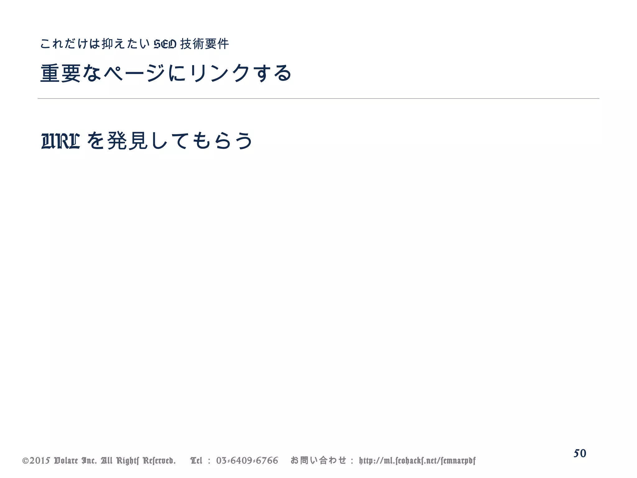 ©2015 Volare Inc. All Rights Reserved. 　 Tel ： 03-6409-6766 　お問い合わせ： http://ml.seohacks.net/semnarpdf
URL を発見してもらう
重要なページにリンクする
これだけは抑えたい SEO 技術要件
50
 