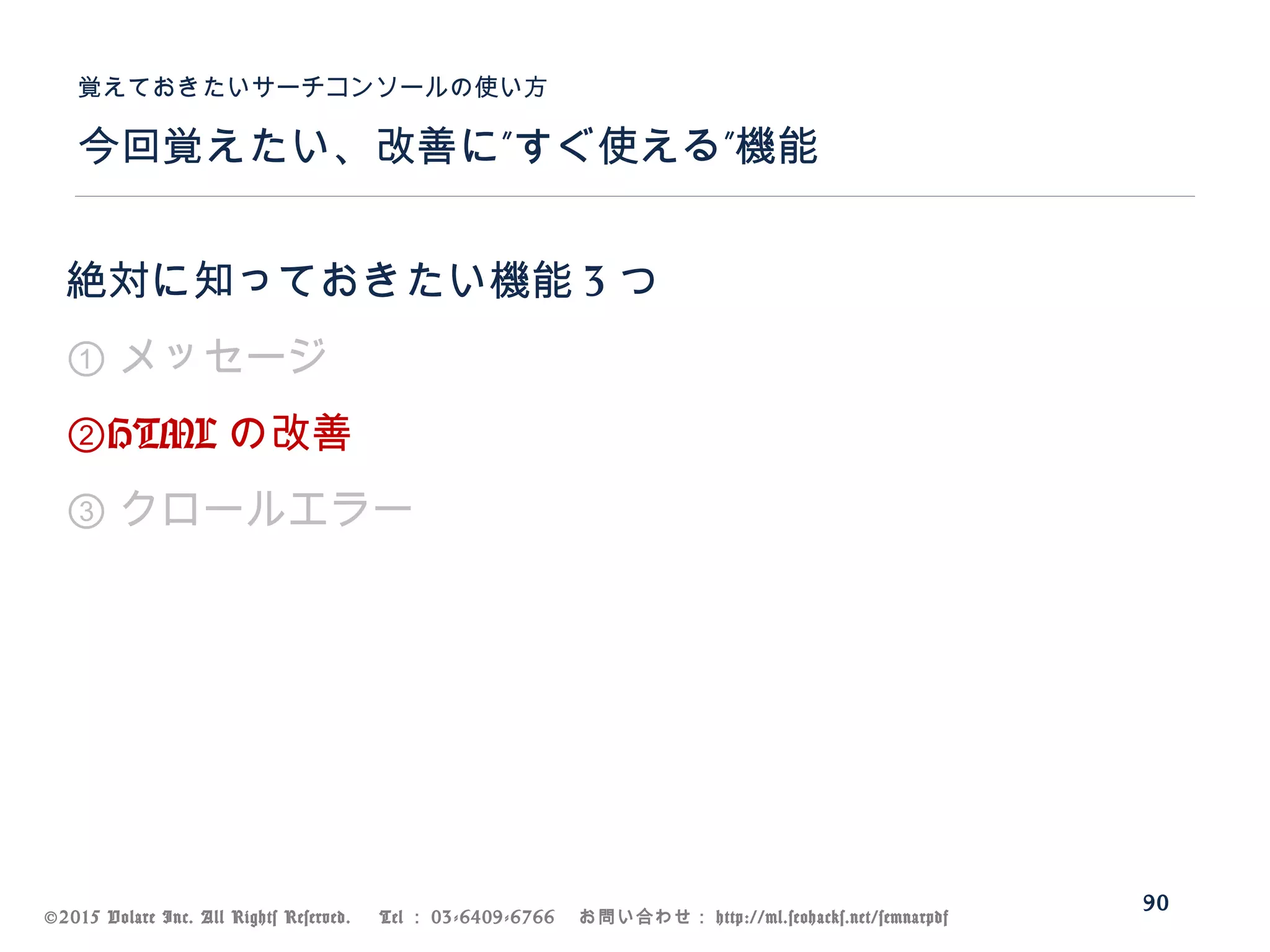 ©2015 Volare Inc. All Rights Reserved. 　 Tel ： 03-6409-6766 　お問い合わせ： http://ml.seohacks.net/semnarpdf
” ”今回覚えたい、改善に すぐ使える 機能
覚えておきたいサーチコンソールの使い方
90
絶対に知っておきたい機能 3 つ
① メッセージ
②HTML の改善
③ クロールエラー
 