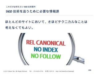 ©2015 Volare Inc. All Rights Reserved. 　 Tel ： 03-6409-6766 　お問い合わせ： http://ml.seohacks.net/semnarpdf
SEO 技術を追うために必要な情報源
これだけは抑えたい SEO 技術要件
104
ほとんどのサイトにおいて、さほどテクニカルなことは
考えなくてもよい。
 