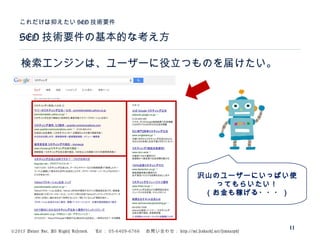 ©2015 Volare Inc. All Rights Reserved. 　 Tel ： 03-6409-6766 　お問い合わせ： http://ml.seohacks.net/semnarpdf
SEO 技術要件の基本的な考え方
これだけは抑えたい SEO 技術要件
11
検索エンジンは、ユーザーに役立つものを届けたい。
沢山のユーザーにいっぱい使
ってもらいたい！
（お金も稼げる・・・）
 