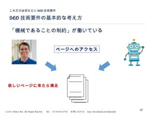 ©2015 Volare Inc. All Rights Reserved. 　 Tel ： 03-6409-6766 　お問い合わせ： http://ml.seohacks.net/semnarpdf
SEO 技術要件の基本的な考え方
これだけは抑えたい SEO 技術要件
17
「機械であることの制約」が働いている
---------
---------
----------
--------
---------
---------
----------
--------
---------
---------
----------
--------
欲しいページに来たら満足
ページヘのアクセス
 