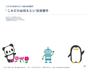 ©2015 Volare Inc. All Rights Reserved. 　 Tel ： 03-6409-6766 　お問い合わせ： http://ml.seohacks.net/semnarpdf
“ ”これだけは抑えたい 技術要件
これだけは抑えたい SEO 技術要件
22
抑えなければいけない技術要件は、実は少ない。
真っ当にユーザーのためにサイトを作っていれば
（評価をあげようとして変にテクニカルなことをしなければ）
マイナス評価を受けることもないし、ちゃんと内容を理解
して評価してくれることがほとんど。
 