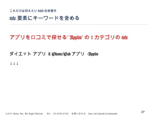 ©2015 Volare Inc. All Rights Reserved. 　 Tel ： 03-6409-6766 　お問い合わせ： http://ml.seohacks.net/semnarpdf
title 要素にキーワードを含める
これだけは抑えたい SEO 技術要件
27
”アプリを口コミで探せる Appliv” の 1 カテゴリの title
ダイエット アプリ | iPhone/iPad アプリ -Appliv
↓↓↓
 