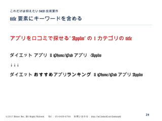 ©2015 Volare Inc. All Rights Reserved. 　 Tel ： 03-6409-6766 　お問い合わせ： http://ml.seohacks.net/semnarpdf
title 要素にキーワードを含める
これだけは抑えたい SEO 技術要件
28
”アプリを口コミで探せる Appliv” の 1 カテゴリの title
ダイエット アプリ | iPhone/iPad アプリ -Appliv
↓↓↓
ダイエット おすすめアプリランキング | iPhone/iPad アプリ Appliv
 