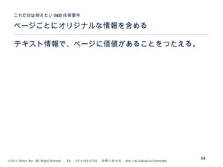 ©2015 Volare Inc. All Rights Reserved. 　 Tel ： 03-6409-6766 　お問い合わせ： http://ml.seohacks.net/semnarpdf
ページごとにオリジナルな情報を含める
これだけは抑えたい SEO 技術要件
38
テキスト情報で、ページに価値があることをつたえる。
 