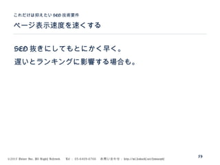 ©2015 Volare Inc. All Rights Reserved. 　 Tel ： 03-6409-6766 　お問い合わせ： http://ml.seohacks.net/semnarpdf
SEO 抜きにしてもとにかく早く。
遅いとランキングに影響する場合も。
ページ表示速度を速くする
これだけは抑えたい SEO 技術要件
59
 
