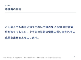 ©2015 Volare Inc. All Rights Reserved. 　 Tel ： 03-6409-6766 　お問い合わせ： http://ml.seohacks.net/semnarpdf
どんな人でも本当に知っておいて損のない SEO の技術要
件を知ってもらい、小手先の技術の情報に振り回されずに
成果を出せるようにします。
はじめに
7
本講義の目的
 