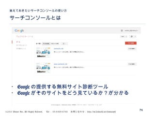 ©2015 Volare Inc. All Rights Reserved. 　 Tel ： 03-6409-6766 　お問い合わせ： http://ml.seohacks.net/semnarpdf
サーチコンソールとは
覚えておきたいサーチコンソールの使い方
74
・ Google の提供する無料サイト診断ツール
・ Google がそのサイトをどう見ているか？が分かる
 