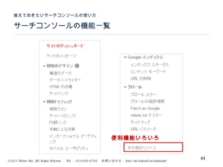 ©2015 Volare Inc. All Rights Reserved. 　 Tel ： 03-6409-6766 　お問い合わせ： http://ml.seohacks.net/semnarpdf
サーチコンソールの機能一覧
覚えておきたいサーチコンソールの使い方
83
便利機能いろいろ
 
