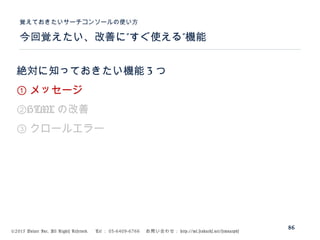 ©2015 Volare Inc. All Rights Reserved. 　 Tel ： 03-6409-6766 　お問い合わせ： http://ml.seohacks.net/semnarpdf
” ”今回覚えたい、改善に すぐ使える 機能
覚えておきたいサーチコンソールの使い方
86
絶対に知っておきたい機能 3 つ
① メッセージ
②HTML の改善
③ クロールエラー
 