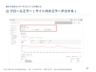 ©2015 Volare Inc. All Rights Reserved. 　 Tel ： 03-6409-6766 　お問い合わせ： http://ml.seohacks.net/semnarpdf
③ クロールエラー（サイト内のエラーが分かる）
覚えておきたいサーチコンソールの使い方
97
 