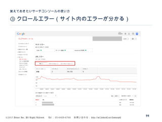 ©2015 Volare Inc. All Rights Reserved. 　 Tel ： 03-6409-6766 　お問い合わせ： http://ml.seohacks.net/semnarpdf
③ クロールエラー（サイト内のエラーが分かる）
覚えておきたいサーチコンソールの使い方
98
 