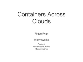 Containers Across
Clouds!
!
Fintan Ryan!
!
Weaveworks!
!
Contact:!
help@weave.works!
@weaveworks!
 