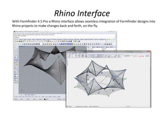 Rhino Interface
With Formfinder 4.5 Pro a Rhino interface allows seamless integration of Formfinder designs into
Rhino projects to make changes back and forth, on the fly.
 