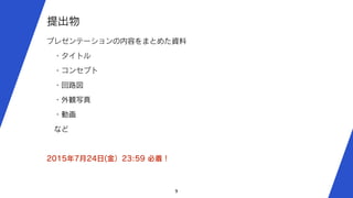 9
提出物
プレゼンテーションの内容をまとめた資料
 ・タイトル
 ・コンセプト
 ・回路図
 ・外観写真
 ・動画
 など
2015年7月24日(金）23:59 必着！
 