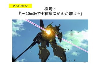 140
松崎：
「１～10mSvでも有意にがんが増える」
ざっくり言うと
 