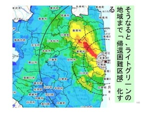 145
そ
う
な
る
と
、
ラ
イ
ト
グ
リ
ー
ン
の
地
域
ま
で
「
帰
還
困
難
区
域
」
化
す
る
 