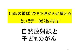 177
自然放射線と
子どものがん
1mSvの被ばくでも小児がんが増える
というデータがあります
 