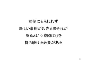 299
前例にとらわれず
新しい事態が起きるおそれが
あるという「想像力」を
持ち続ける必要がある
 