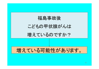 56
福島事故後
こどもの甲状腺がんは
増えているのですか？
増えている可能性があります。
 