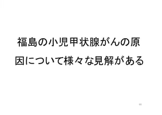 60
福島の小児甲状腺がんの原
因について様々な見解がある
 